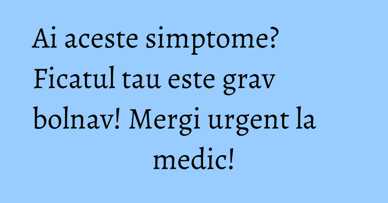 Ai aceste simptome? Ficatul tau este grav bolnav! Mergi urgent la medic! Ai aceste simptome? Ficatul tau este grav bolnav! Mergi urgent la medic!