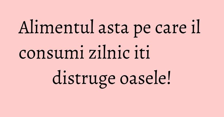 Alimentul asta pe care il consumi zilnic iti distruge oasele! Alimentul asta pe care il consumi zilnic iti distruge oasele!