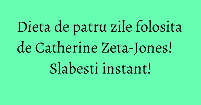 Dieta de patru zile folosita de Catherine Zeta-Jones! Slabesti instant!