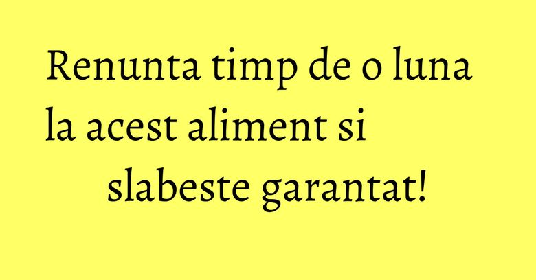 Renunta timp de o luna la acest aliment si slabeste garantat!