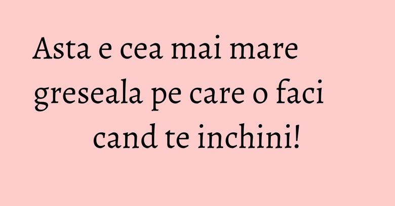 Asta e cea mai mare greseala pe care o faci cand te inchini!