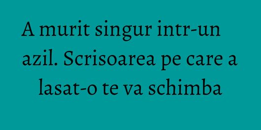 A murit singur intr-un azil. Scrisoarea pe care a lasat-o te va schimba