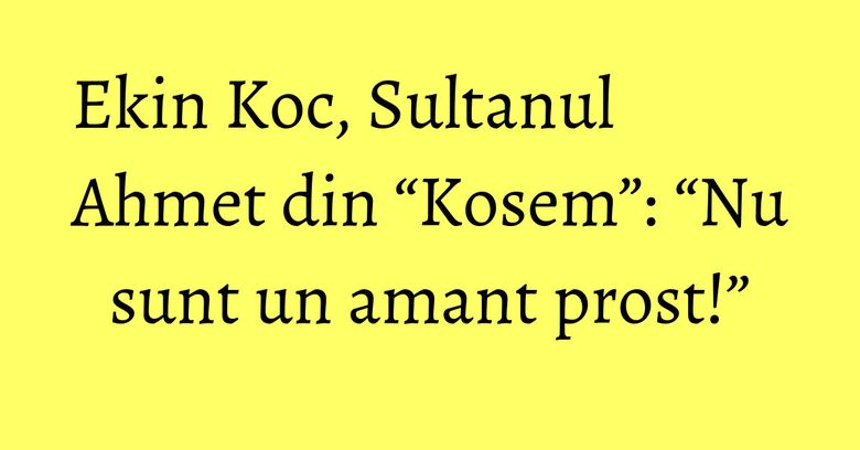 Ekin Koc, Sultanul Ahmet din “Kosem”: “Nu sunt un amant prost!” Ekin Koc, Sultanul Ahmet din “Kosem”: “Nu sunt un amant prost!”
