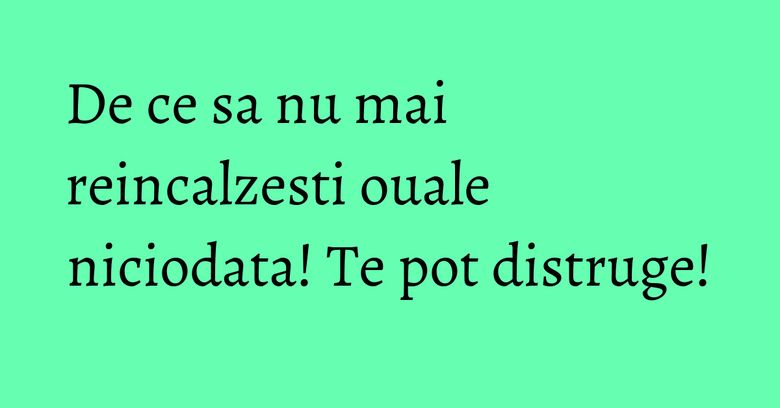 De ce sa nu mai reincalzesti ouale niciodata! Te pot distruge! De ce sa nu mai reincalzesti ouale niciodata! Te pot distruge!