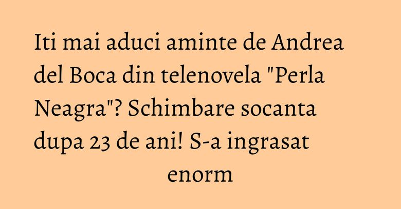 Iti mai aduci aminte de Andrea del Boca din telenovela "Perla Neagra"? Schimbare socanta dupa 23 de ani! S-a ingrasat enorm Iti mai aduci aminte de Andrea del Boca din telenovela "Perla Neagra"? Schimbare socanta dupa 23 de ani! S-a ingrasat enorm