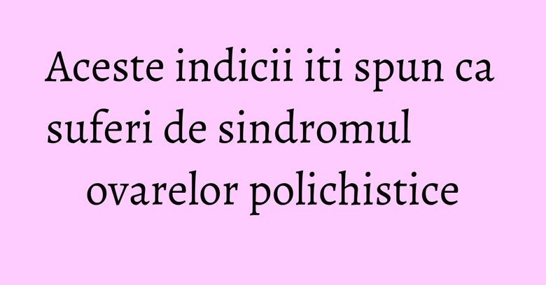 Aceste indicii iti spun ca suferi de sindromul ovarelor polichistice Aceste indicii iti spun ca suferi de sindromul ovarelor polichistice