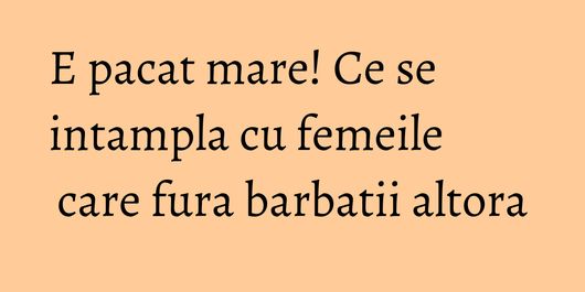 E pacat mare! Ce se intampla cu femeile care fura barbatii altora