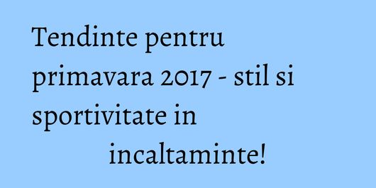 Tendinte pentru primavara 2017 - stil si sportivitate in incaltaminte!