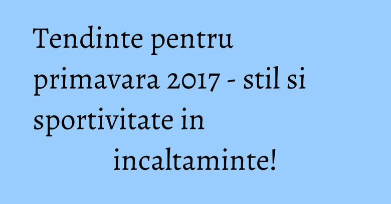 Tendinte pentru primavara 2017 - stil si sportivitate in incaltaminte! Tendinte pentru primavara 2017 - stil si sportivitate in incaltaminte!