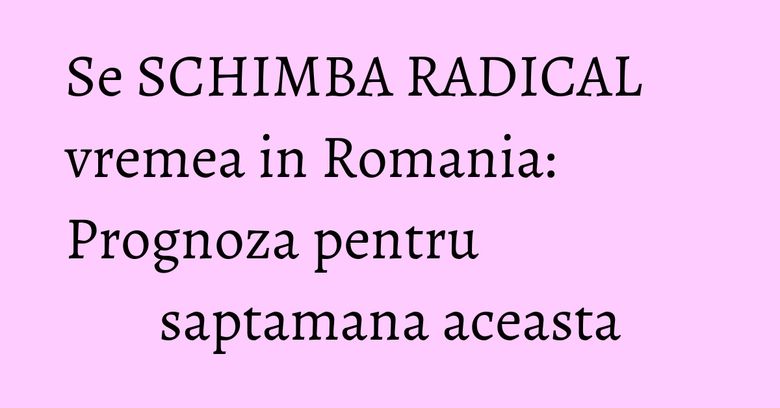Se SCHIMBA RADICAL vremea in Romania: Prognoza pentru saptamana aceasta Se SCHIMBA RADICAL vremea in Romania: Prognoza pentru saptamana aceasta