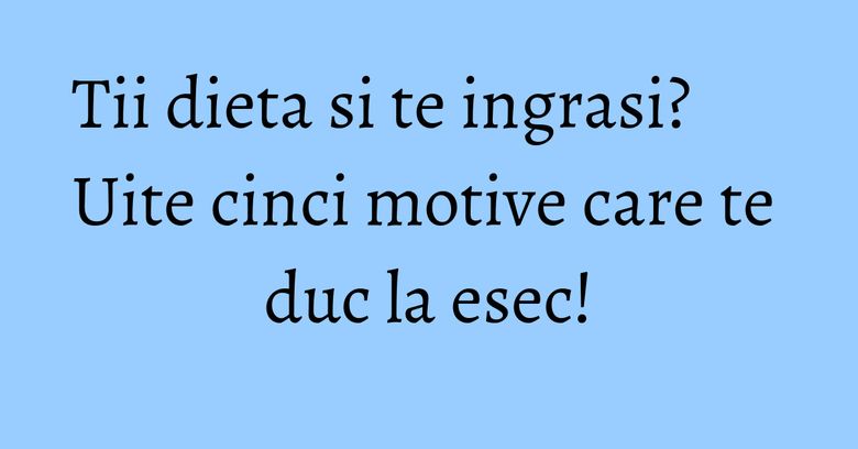 Tii dieta si te ingrasi? Uite cinci motive care te duc la esec! Tii dieta si te ingrasi? Uite cinci motive care te duc la esec!