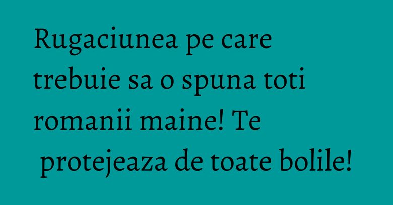 Rugaciunea pe care trebuie sa o spuna toti romanii maine! Te protejeaza de toate bolile! Rugaciunea pe care trebuie sa o spuna toti romanii maine! Te protejeaza de toate bolile!