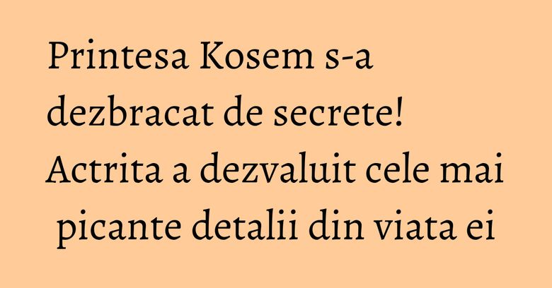 Printesa Kosem s-a dezbracat de secrete! Actrita a dezvaluit cele mai picante detalii din viata ei Printesa Kosem s-a dezbracat de secrete! Actrita a dezvaluit cele mai picante detalii din viata ei