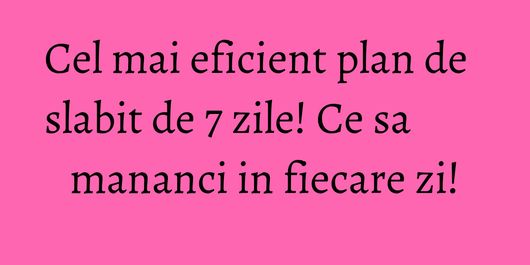 Cel mai eficient plan de slabit de 7 zile! Ce sa mananci in fiecare zi!