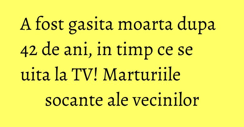 A fost gasita moarta dupa 42 de ani, in timp ce se uita la TV! Marturiile socante ale vecinilor