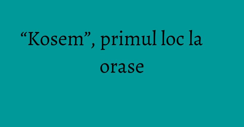 &ldquo;Kosem&rdquo;, primul loc la orase