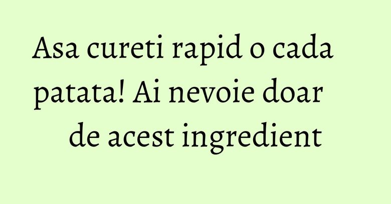 Asa cureti rapid o cada patata! Ai nevoie doar de acest ingredient Asa cureti rapid o cada patata! Ai nevoie doar de acest ingredient