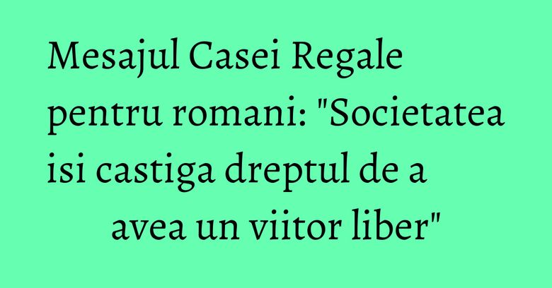 Mesajul Casei Regale pentru romani: "Societatea isi castiga dreptul de a avea un viitor liber" Mesajul Casei Regale pentru romani: "Societatea isi castiga dreptul de a avea un viitor liber"