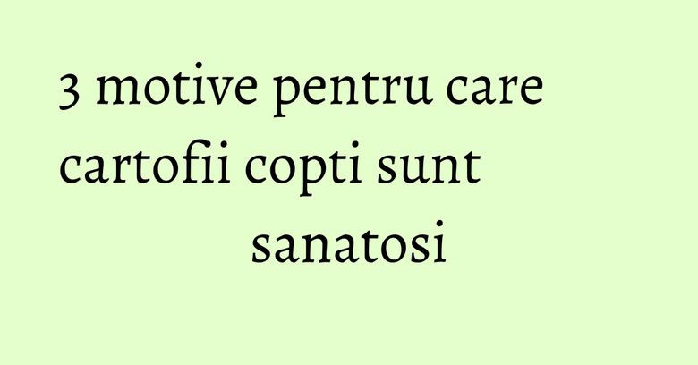 3 motive pentru care cartofii copti sunt sanatosi 3 motive pentru care cartofii copti sunt sanatosi