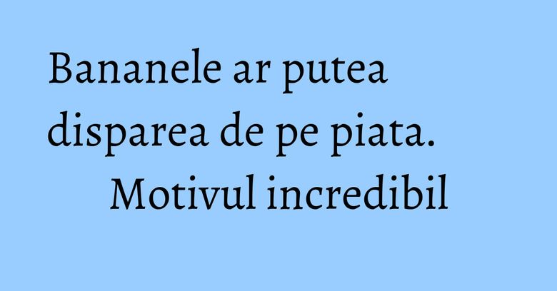 Bananele ar putea disparea de pe piata. Motivul incredibil Bananele ar putea disparea de pe piata. Motivul incredibil