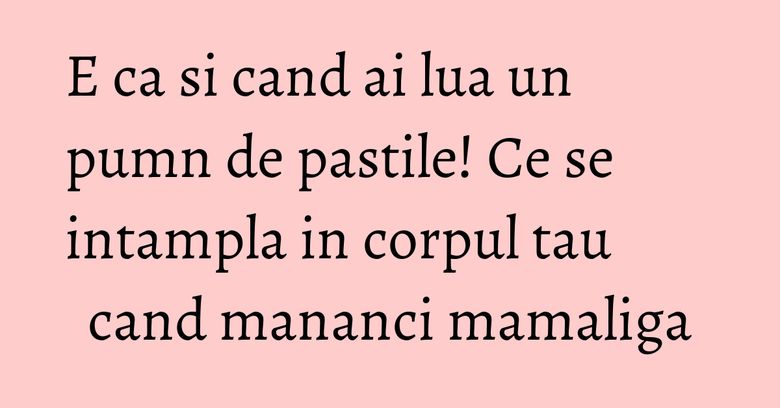 E ca si cand ai lua un pumn de pastile! Ce se intampla in corpul tau cand mananci mamaliga E ca si cand ai lua un pumn de pastile! Ce se intampla in corpul tau cand mananci mamaliga