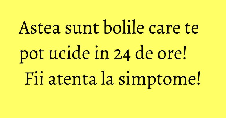 Astea sunt bolile care te pot ucide in 24 de ore! Fii atenta la simptome! Astea sunt bolile care te pot ucide in 24 de ore! Fii atenta la simptome!