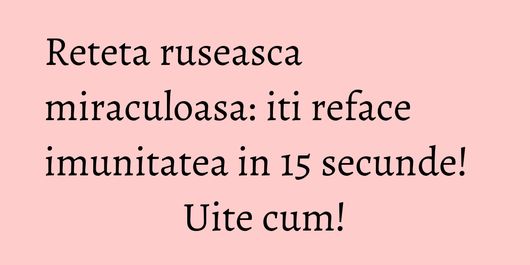 Reteta ruseasca miraculoasa: iti reface imunitatea in 15 secunde! Uite cum!