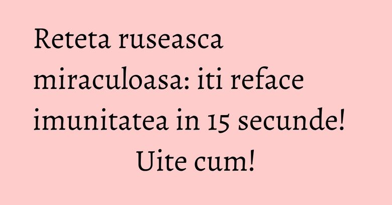 Reteta ruseasca miraculoasa: iti reface imunitatea in 15 secunde! Uite cum!