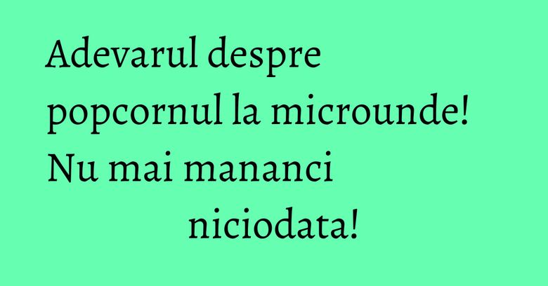 Adevarul despre popcornul la microunde! Nu mai mananci niciodata! Adevarul despre popcornul la microunde! Nu mai mananci niciodata!