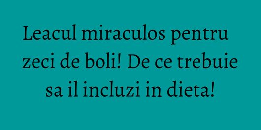 Leacul miraculos pentru zeci de boli! De ce trebuie sa il incluzi in dieta!