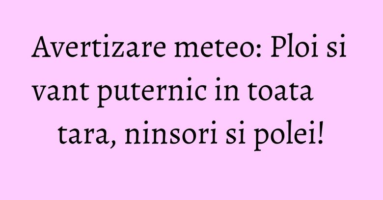 Avertizare meteo: Ploi si vant puternic in toata tara, ninsori si polei!