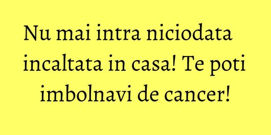 Nu mai intra niciodata incaltata in casa! Te poti imbolnavi de cancer!