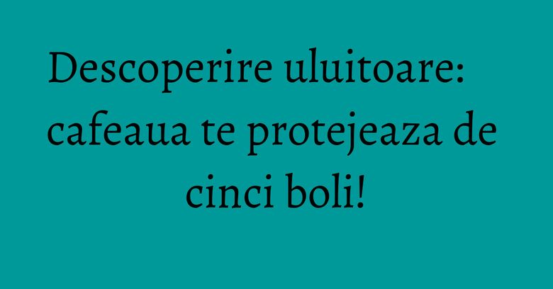 Descoperire uluitoare: cafeaua te protejeaza de cinci boli! Descoperire uluitoare: cafeaua te protejeaza de cinci boli!
