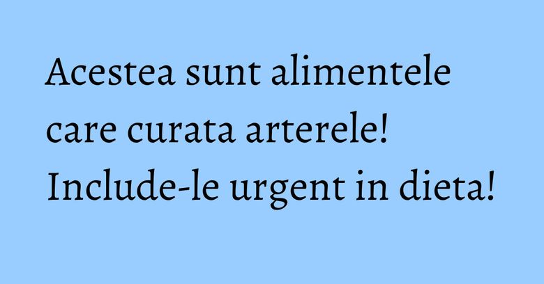 Acestea sunt alimentele care curata arterele! Include-le urgent in dieta!
