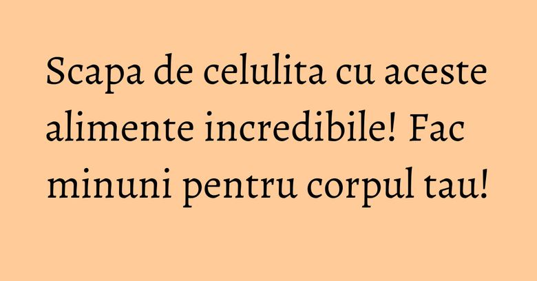 Scapa de celulita cu aceste alimente incredibile! Fac minuni pentru corpul tau! Scapa de celulita cu aceste alimente incredibile! Fac minuni pentru corpul tau!