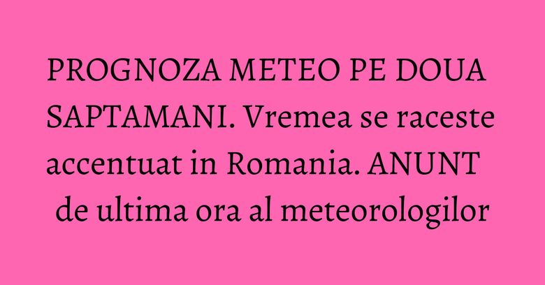 PROGNOZA METEO PE DOUA SAPTAMANI. Vremea se raceste accentuat in Romania. ANUNT de ultima ora al meteorologilor PROGNOZA METEO PE DOUA SAPTAMANI. Vremea se raceste accentuat in Romania. ANUNT de ultima ora al meteorologilor