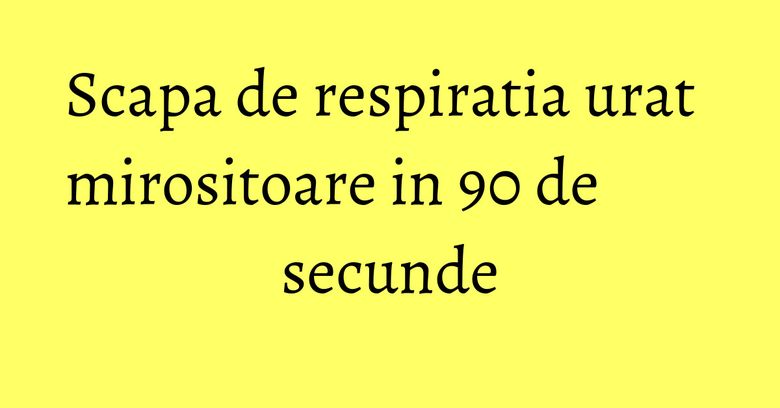 Scapa de respiratia urat mirositoare in 90 de secunde