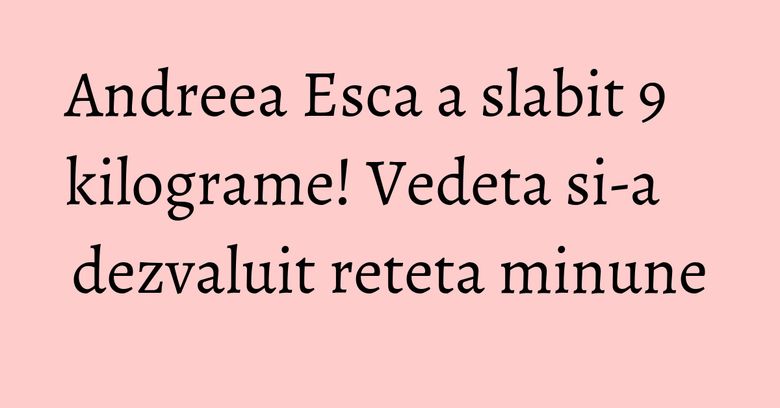 Andreea Esca a slabit 9 kilograme! Vedeta si-a dezvaluit reteta minune Andreea Esca a slabit 9 kilograme! Vedeta si-a dezvaluit reteta minune