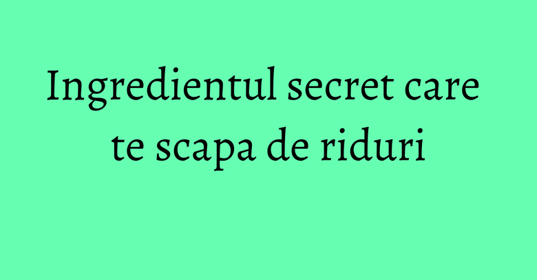 Ingredientul secret care te scapa de riduri Ingredientul secret care te scapa de riduri