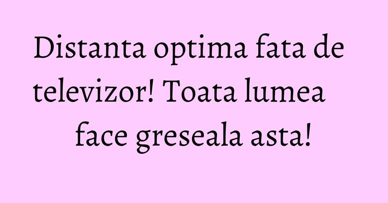 Distanta optima fata de televizor! Toata lumea face greseala asta! Distanta optima fata de televizor! Toata lumea face greseala asta!
