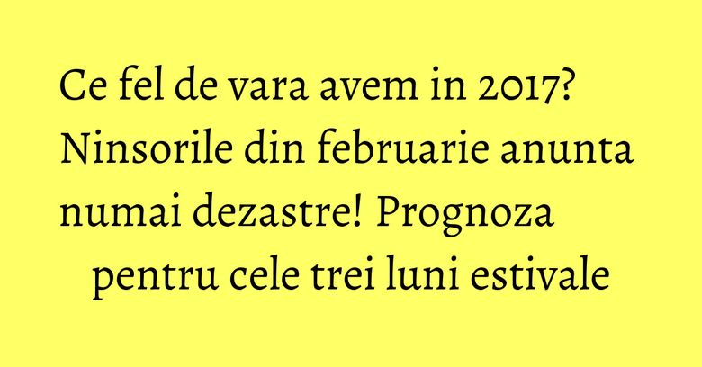 Ce fel de vara avem in 2017? Ninsorile din februarie anunta numai dezastre! Prognoza pentru cele trei luni estivale Ce fel de vara avem in 2017? Ninsorile din februarie anunta numai dezastre! Prognoza pentru cele trei luni estivale
