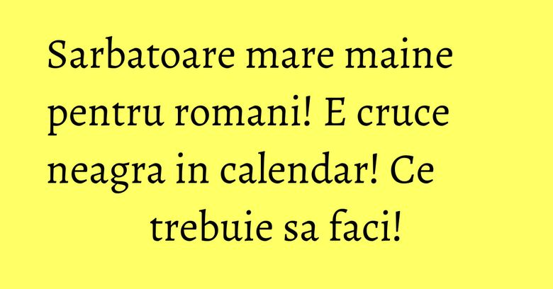 Sarbatoare mare maine pentru romani! E cruce neagra in calendar! Ce trebuie sa faci! Sarbatoare mare maine pentru romani! E cruce neagra in calendar! Ce trebuie sa faci!