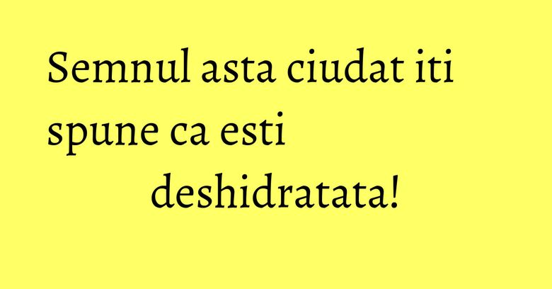 Semnul asta ciudat iti spune ca esti deshidratata! Semnul asta ciudat iti spune ca esti deshidratata!