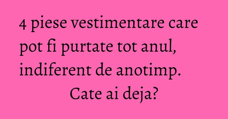 4 piese vestimentare care pot fi purtate tot anul, indiferent de anotimp. Cate ai deja? 4 piese vestimentare care pot fi purtate tot anul, indiferent de anotimp. Cate ai deja?