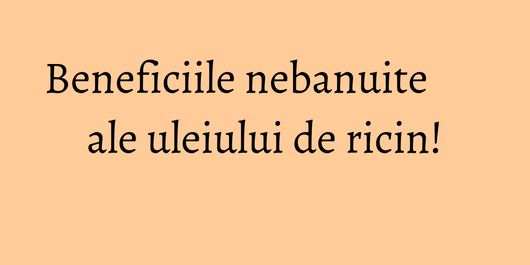 Beneficiile nebanuite ale uleiului de ricin!