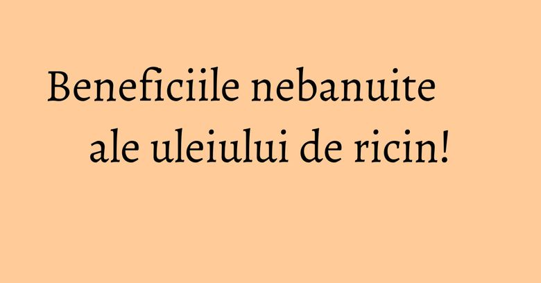 Beneficiile nebanuite ale uleiului de ricin! Beneficiile nebanuite ale uleiului de ricin!