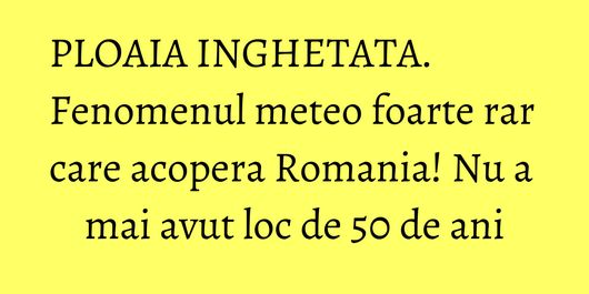PLOAIA INGHETATA. Fenomenul meteo foarte rar care acopera Romania! Nu a mai avut loc de 50 de ani