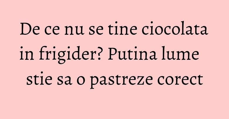 De ce nu se tine ciocolata in frigider? Putina lume stie sa o pastreze corect De ce nu se tine ciocolata in frigider? Putina lume stie sa o pastreze corect