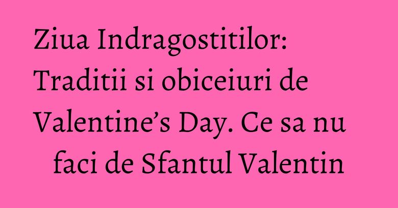 Ziua Indragostitilor: Traditii si obiceiuri de Valentine’s Day. Ce sa nu faci de Sfantul Valentin Ziua Indragostitilor: Traditii si obiceiuri de Valentine’s Day. Ce sa nu faci de Sfantul Valentin