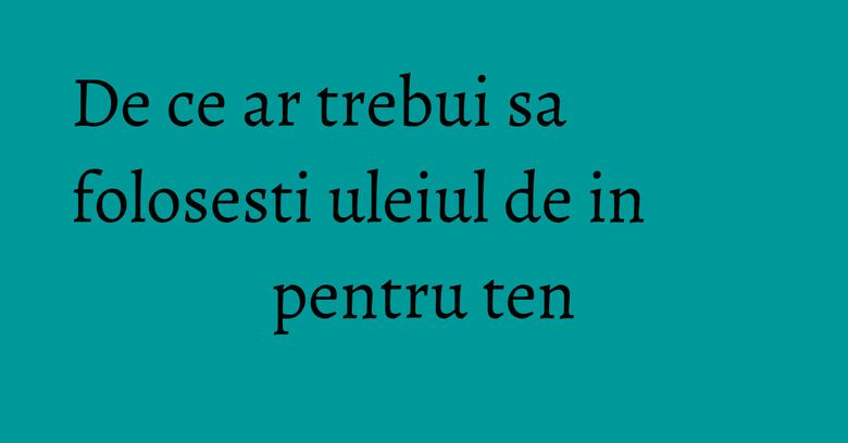 De ce ar trebui sa folosesti uleiul de in pentru ten De ce ar trebui sa folosesti uleiul de in pentru ten